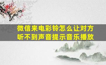 微信来电彩铃怎么让对方听不到声音提示音乐播放