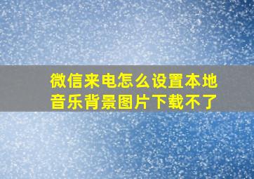 微信来电怎么设置本地音乐背景图片下载不了