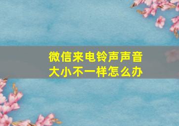 微信来电铃声声音大小不一样怎么办