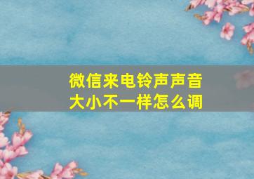 微信来电铃声声音大小不一样怎么调