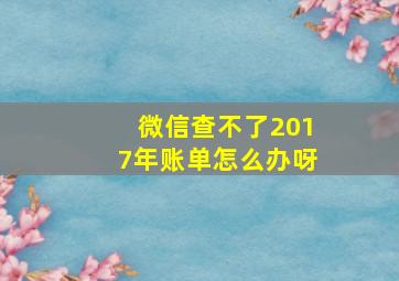 微信查不了2017年账单怎么办呀