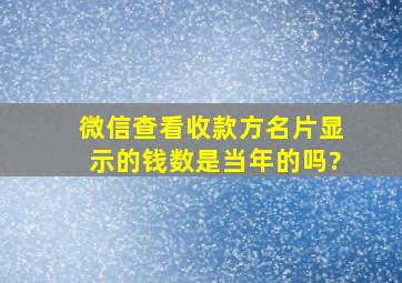 微信查看收款方名片显示的钱数是当年的吗?