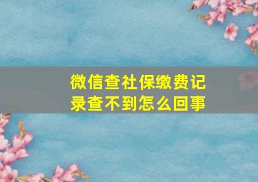 微信查社保缴费记录查不到怎么回事