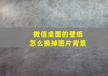 微信桌面的壁纸怎么换掉图片背景