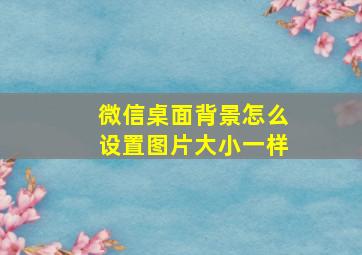 微信桌面背景怎么设置图片大小一样