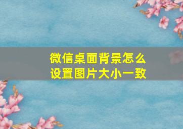 微信桌面背景怎么设置图片大小一致