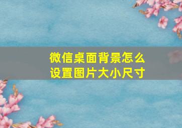 微信桌面背景怎么设置图片大小尺寸