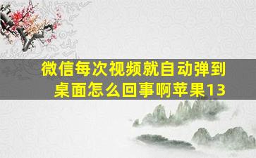 微信每次视频就自动弹到桌面怎么回事啊苹果13