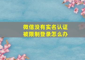 微信没有实名认证被限制登录怎么办