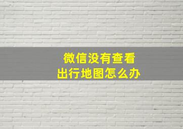 微信没有查看出行地图怎么办