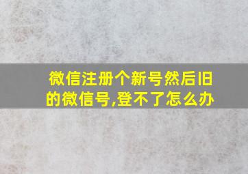 微信注册个新号然后旧的微信号,登不了怎么办