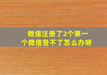 微信注册了2个第一个微信登不了怎么办呀