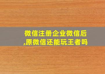 微信注册企业微信后,原微信还能玩王者吗