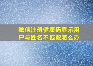 微信注册健康码显示用户与姓名不匹配怎么办