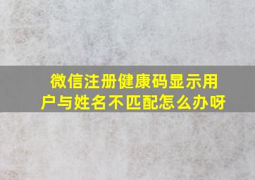 微信注册健康码显示用户与姓名不匹配怎么办呀