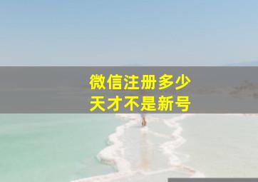 微信注册多少天才不是新号