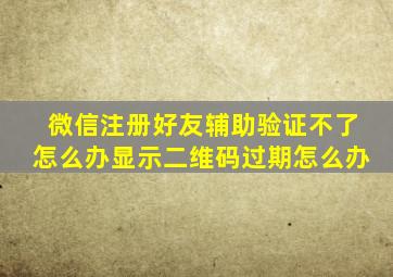 微信注册好友辅助验证不了怎么办显示二维码过期怎么办