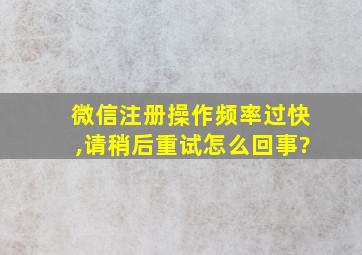 微信注册操作频率过快,请稍后重试怎么回事?