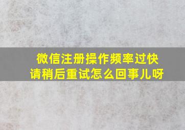 微信注册操作频率过快请稍后重试怎么回事儿呀