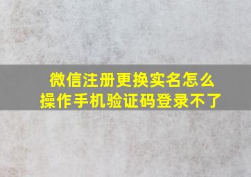 微信注册更换实名怎么操作手机验证码登录不了