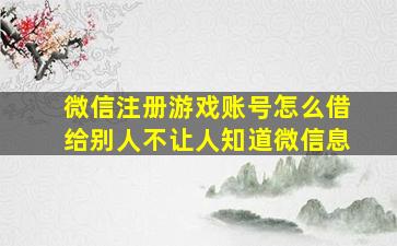 微信注册游戏账号怎么借给别人不让人知道微信息