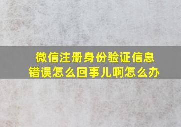 微信注册身份验证信息错误怎么回事儿啊怎么办