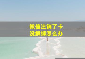 微信注销了卡没解绑怎么办