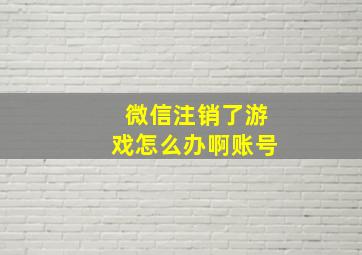 微信注销了游戏怎么办啊账号