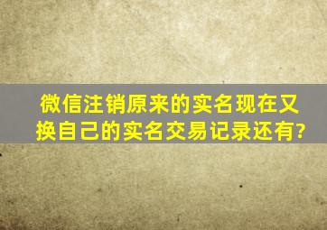 微信注销原来的实名现在又换自己的实名交易记录还有?