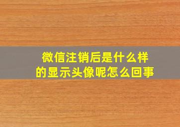 微信注销后是什么样的显示头像呢怎么回事