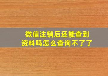 微信注销后还能查到资料吗怎么查询不了了