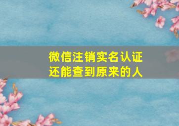 微信注销实名认证还能查到原来的人