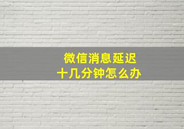 微信消息延迟十几分钟怎么办