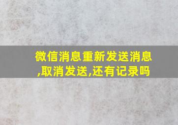 微信消息重新发送消息,取消发送,还有记录吗