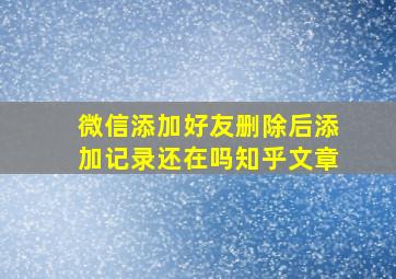 微信添加好友删除后添加记录还在吗知乎文章