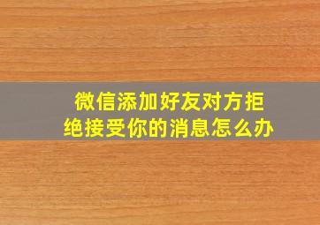 微信添加好友对方拒绝接受你的消息怎么办