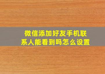 微信添加好友手机联系人能看到吗怎么设置