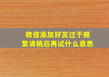 微信添加好友过于频繁请稍后再试什么意思