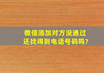 微信添加对方没通过还找得到电话号码吗?