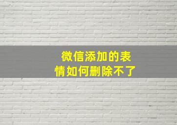 微信添加的表情如何删除不了