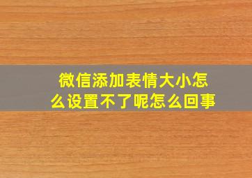 微信添加表情大小怎么设置不了呢怎么回事