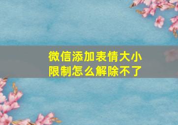 微信添加表情大小限制怎么解除不了