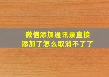 微信添加通讯录直接添加了怎么取消不了了