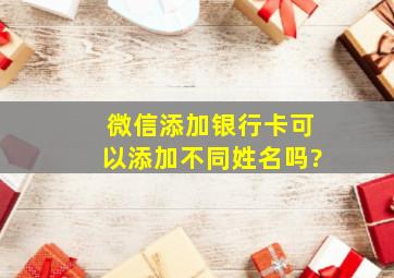 微信添加银行卡可以添加不同姓名吗?