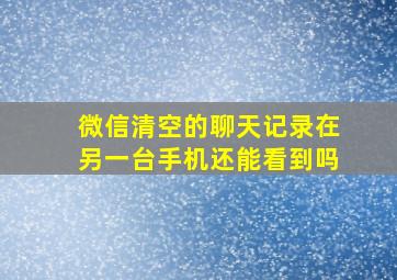 微信清空的聊天记录在另一台手机还能看到吗