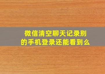 微信清空聊天记录别的手机登录还能看到么