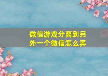 微信游戏分离到另外一个微信怎么弄