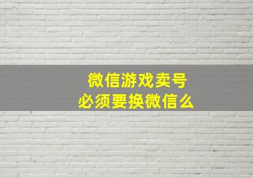 微信游戏卖号必须要换微信么