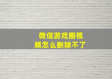 微信游戏圈视频怎么删除不了