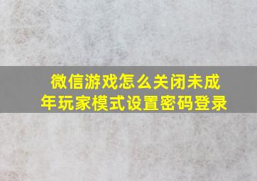 微信游戏怎么关闭未成年玩家模式设置密码登录